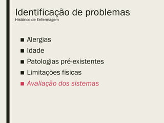 Identificação de problemas
■ Alergias
■ Idade
■ Patologias pré-existentes
■ Limitações físicas
■ Avaliação dos sistemas
Histórico de Enfermagem
 