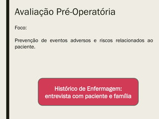 Avaliação Pré-Operatória
Foco:
Prevenção de eventos adversos e riscos relacionados ao
paciente.
Histórico de Enfermagem:
entrevista com paciente e família
 