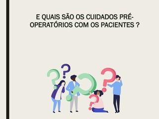 E QUAIS SÃO OS CUIDADOS PRÉ-
OPERATÓRIOS COM OS PACIENTES ?
 