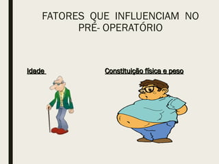 FATORES QUE INFLUENCIAM NO
PRÉ- OPERATÓRIO
Idade
Idade Constituição física e peso
Constituição física e peso
 
