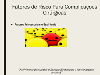 Fatores de Risco Para Complicações
Cirúrgicas
■ Fatores Psicossociais e Espirituais
“ O sofrimento psicológico influencia diretamente o funcionamento
corporal”.
 