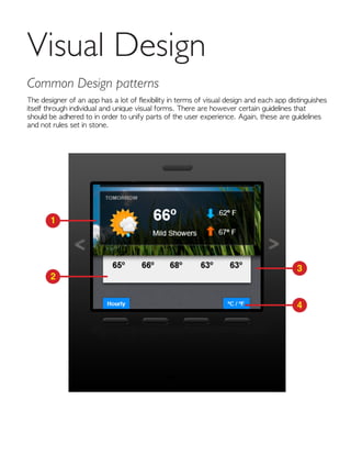 The designer of an app has a lot of flexibility in terms of visual design and each app distinguishes
itself through individual and unique visual forms. There are however certain guidelines that
should be adhered to in order to unify parts of the user experience. Again, these are guidelines
and not rules set in stone.
Visual Design
Common Design patterns
1
2
3
4
 