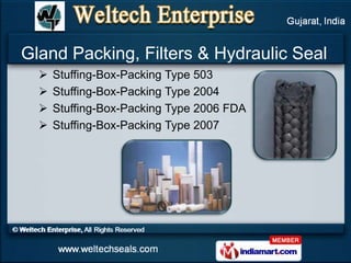 Gland Packing, Filters & Hydraulic Seal
     Stuffing-Box-Packing Type 503
     Stuffing-Box-Packing Type 2004
     Stuffing-Box-Packing Type 2006 FDA
     Stuffing-Box-Packing Type 2007
 