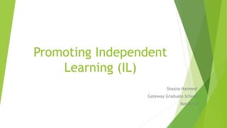 Promoting Independent
Learning (IL)
Shazna Hameed
Gateway Graduate School
Batch 14
 