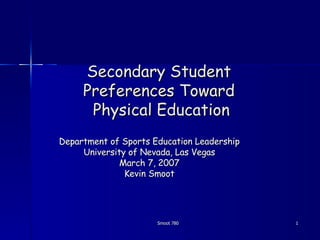 Secondary Student  Preferences Toward  Physical Education Department of Sports Education Leadership University of Nevada, Las Vegas March 7, 2007 Kevin Smoot Smoot 780 