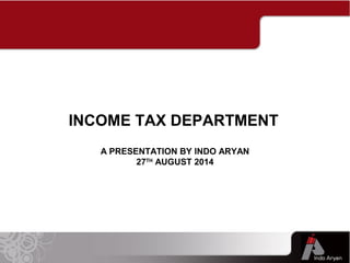 A PRESENTATION BY INDO ARYAN
27TH
AUGUST 2014
INCOME TAX DEPARTMENT
 