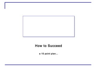 How to Succeed

  a 15 point plan…
 