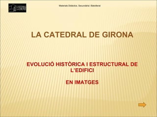 LA CATEDRAL DE GIRONA EVOLUCIÓ HISTÒRICA I ESTRUCTURAL DE L’EDIFICI EN IMATGES Materials Didàctics. Secundària i Batxillerat 