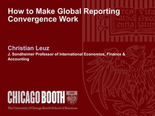 How to Make Global Reporting Convergence Work Christian Leuz J. Sondheimer Professor of International Economics, Finance & Accounting 