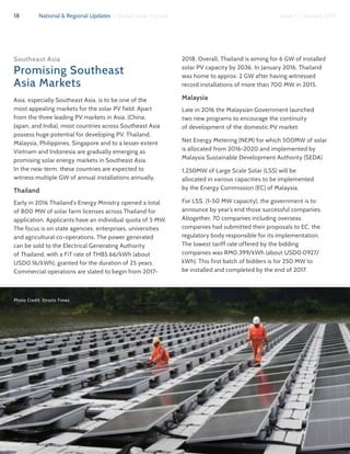 18 National & Regional Updates | Global Solar Council Issue 1 | January 2017
Southeast Asia
Promising Southeast
Asia Markets
Asia, especially Southeast Asia, is to be one of the
most appealing markets for the solar PV field. Apart
from the three leading PV markets in Asia, (China,
Japan, and India), most countries across Southeast Asia
possess huge potential for developing PV. Thailand,
Malaysia, Philippines, Singapore and to a lesser extent
Vietnam and Indonesia are gradually emerging as
promising solar energy markets in Southeast Asia.
In the near term, these countries are expected to
witness multiple GW of annual installations annually.
Thailand
Early in 2016 Thailand’s Energy Ministry opened a total
of 800 MW of solar farm licenses across Thailand for
application. Applicants have an individual quota of 5 MW.
The focus is on state agencies, enterprises, universities
and agricultural co-operations. The power generated
can be sold to the Electrical Generating Authority
of Thailand, with a FiT rate of THB5.66/kWh (about
USD0.16/kWh), granted for the duration of 25 years.
Commercial operations are slated to begin from 2017-
2018. Overall, Thailand is aiming for 6 GW of installed
solar PV capacity by 2036. In January 2016, Thailand
was home to approx. 2 GW after having witnessed
record installations of more than 700 MW in 2015.
Malaysia
Late in 2016 the Malaysian Government launched
two new programs to encourage the continuity
of development of the domestic PV market:
Net Energy Metering (NEM) for which 500MW of solar
is allocated from 2016-2020 and implemented by
Malaysia Sustainable Development Authority (SEDA)
1,250MW of Large Scale Solar (LSS) will be
allocated in various capacities to be implemented
by the Energy Commission (EC) of Malaysia.
For LSS, (1-50 MW capacity), the government is to
announce by year’s end those successful companies.
Altogether, 70 companies including overseas
companies had submitted their proposals to EC, the
regulatory body responsible for its implementation.
The lowest tariff rate offered by the bidding
companies was RM0.399/kWh (about USD0.0927/
kWh). This first batch of bidders is for 250 MW to
be installed and completed by the end of 2017.
Photo Credit: Straits Times
 