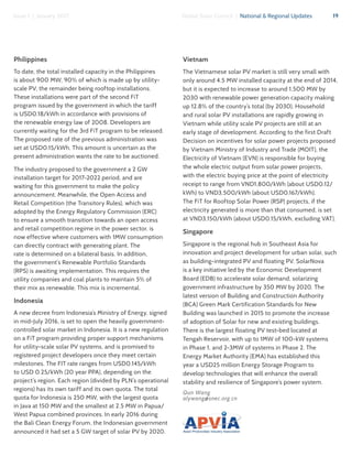 19Global Solar Council | National & Regional UpdatesIssue 1 | January 2017
Philippines
To date, the total installed capacity in the Philippines
is about 900 MW, 90% of which is made up by utility-
scale PV, the remainder being rooftop installations.
These installations were part of the second FiT
program issued by the government in which the tariff
is USD0.18/kWh in accordance with provisions of
the renewable energy law of 2008. Developers are
currently waiting for the 3rd FiT program to be released.
The proposed rate of the previous administration was
set at USD0.15/kWh. This amount is uncertain as the
present administration wants the rate to be auctioned.
The industry proposed to the government a 2 GW
installation target for 2017-2022 period, and are
waiting for this government to make the policy
announcement. Meanwhile, the Open Access and
Retail Competition (the Transitory Rules), which was
adopted by the Energy Regulatory Commission (ERC)
to ensure a smooth transition towards an open access
and retail competition regime in the power sector, is
now effective where customers with 1MW consumption
can directly contract with generating plant. The
rate is determined on a bilateral basis. In addition,
the government’s Renewable Portfolio Standards
(RPS) is awaiting implementation. This requires the
utility companies and coal plants to maintain 5% of
their mix as renewable. This mix is incremental.
Indonesia
A new decree from Indonesia’s Ministry of Energy, signed
in mid-July 2016, is set to open the heavily government-
controlled solar market in Indonesia. It is a new regulation
on a FiT program providing proper support mechanisms
for utility-scale solar PV systems, and is promised to
registered project developers once they meet certain
milestones. The FIT rate ranges from USD0.145/kWh
to USD 0.25/kWh (20 year PPA), depending on the
project’s region. Each region (divided by PLN’s operational
regions) has its own tariff and its own quota. The total
quota for Indonesia is 250 MW, with the largest quota
in Java at 150 MW and the smallest at 2.5 MW in Papua/
West Papua combined provinces. In early 2016 during
the Bali Clean Energy Forum, the Indonesian government
announced it had set a 5 GW target of solar PV by 2020.
Vietnam
The Vietnamese solar PV market is still very small with
only around 4.5 MW installed capacity at the end of 2014,
but it is expected to increase to around 1,500 MW by
2030 with renewable power generation capacity making
up 12.8% of the country’s total (by 2030). Household
and rural solar PV installations are rapidly growing in
Vietnam while utility scale PV projects are still at an
early stage of development. According to the first Draft
Decision on incentives for solar power projects proposed
by Vietnam Ministry of Industry and Trade (MOIT), the
Electricity of Vietnam (EVN) is responsible for buying
the whole electric output from solar power projects,
with the electric buying price at the point of electricity
receipt to range from VND1,800/kWh (about USD0.12/
kWh) to VND3,500/kWh (about USD0.167/kWh).
The FiT for Rooftop Solar Power (RSP) projects, if the
electricity generated is more than that consumed, is set
at VND3,150/kWh (about USD0.15/kWh, excluding VAT).
Singapore
Singapore is the regional hub in Southeast Asia for
innovation and project development for urban solar, such
as building-integrated PV and floating PV. SolarNova
is a key initiative led by the Economic Development
Board (EDB) to accelerate solar demand, solarizing
government infrastructure by 350 MW by 2020. The
latest version of Building and Construction Authority
(BCA) Green Mark Certification Standards for New
Building was launched in 2015 to promote the increase
of adoption of Solar for new and existing buildings.
There is the largest floating PV test-bed located at
Tengah Reservoir, with up to 1MW of 100-kW systems
in Phase 1, and 2-3MW of systems in Phase 2. The
Energy Market Authority (EMA) has established this
year a USD25 million Energy Storage Program to
develop technologies that will enhance the overall
stability and resilience of Singapore’s power system.
Qun Wang
alywang@snec.org.cn
 
