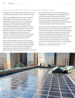 32 Issue 1 | January 2017Education | Global Solar Council
predictor of the full range of defects that can occur over
an extended period of time in solar modules the field.
DuPont has developed and utilizes such a sequential
testing regimen that identifies more defects than
single exposure tests currently in use today. Known
as Module Accelerated Sequential Testing (MAST),
it combines the conditions of UV exposure (UV),
damp heat (DH) and thermal cycling (TC) in a specific
sequence (see the illustration below). This test is more
predictive of long-term reliability of solar modules
because it is designed to simulate maintained
exposure to UV and damp heat over a 25-year period
as well as correlate to the widest range of potential
defects that are currently observed in the field.
DuPont designed MAST based on its many decades
experience as a scientific innovator in the PV materials
manufacturing sector, and we are actively contributing
our expertise to enable the industry to develop and
adopt various improved codes and standards. For
example, DuPont technical experts have been nominated
by numerous nations to join the IEC working group
responsible for developing new module performance
and safety standards. And because of DuPont’s
significant presence in solar markets around the globe,
our technical experts are actively participating in or
leading development of improved regional PV standards
in Europe, the United States, China and Japan.
The solar industry has made tremendous progress toward
being a viable, environmentally-friendly energy source.
To continue this progress, the industry must continuously
strive to adopt improved standards, particularly those
that ensure the availability of reliable and durable PV
materials. Adopting sequential testing over less predictive
single stress tests is one important way to promote
continued investment and confidence in solar energy,
which in turn will position the industry for a strong future.
Michael P. Buri ǀ Global Brand Manager ǀ DuPont
Photovoltaic and Advanced Materials
Photo Credit: NREL
Ensuring Long-Term Reliability of Materials is Essential to a Strong Solar Industry
 