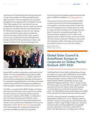 7Global Solar Council | SecretariatIssue 1 | January 2017
and Chairman of the National Solar Energy Federation
of India, Pranav Mehta. Mr. Mehta attended several
high-level events, there amongst the very successful
Solar@COP event organised by the TerraWatt Initiative
(TWI). Mehta spoke at the “Low Carbon Economy
-Stakeholders Be Prepared”-session, which was chaired
by Gilles Vermont Desroches from Schneider Electric.
Mr. Mehta’s key message was that the solar industry
is ready to build the energy capacity needed and
that this will create millions of jobs. Other speakers
at this event included CITI Group VP Michael Eckart,
Amadou Hott of the African Development Bank, and
Harald Hirschofer of the Currency Exchange Fund.
Several GSC members and partners were present at the
COP22. The International Solar Energy Society (ISES),
who as a part of the REN Alliance, hosted a side event
where panelists analyzed key challenges and prospects
for renewable energy deployment, providing case studies
and best practices demonstrating how renewables are
working together. Read their summary of the event here.
The GSC is a member of the IRENA Coalition for Action
Steering Committee. One of the issues this committee
has been working on is the potential that corporate
sourcing of renewables offers. IRENA, in collaboration
with the Clean Energy Ministerial, RE100, and the
World Business Council for Sustainable Development,
hosted a very successful event dedicated to this issue on
November 13. Here, the REmade Index was launched,
which will catalogue the companies worldwide that
purchase renewables to power their operations.
For a full list of the renewable energy events that took
place at COP22 see IRENA’s RE-Energising website.
The outcomes of both official and unofficial COP22
activities demonstrate that facilitating deployment
of renewables is and will continue to be an essential
part of climate governance. Looking ahead, we need
to make sure that the markets are re-designed to give
Solar PV and other renewables equal access. This
should include an adequate price on carbon and a
regulated carbon market to ensure we account for the
full external costs of pollution. Rolling out solar power
will create jobs, wealth, and energy security without
harming the climate. It is a win-win-win solution.
Dyveke Fjeld Elset
Global Solar Council
Global Solar Council &
SolarPower Europe to
cooperate on Global Market
Outlook 2017-2021
The 2016 Global Market Outlook can be downloaded here.
The Global Solar Council (GSC) and SolarPower Europe
are happy to announce their collaboration on the Global
Market Outlook 2017-2021, which will be launched at
Intersolar Europe in Munich in May of 2017. The Global
Market Outlook (GMO) is SolarPower Europe’s long-
established flagship publication, which is unique among
PV market reports as it provides yearly updates on global
solar demand from the industry while offering policy
recommendations to accelerate the growth of solar
power. The 2016 GMO has been downloaded over 15,000
times and over 150 media articles have cited its analysis.
The GSC is looking forward to providing input for the
Global Market Outlook and, in turn, helping to advance
the GSC’s mission to encourage the rapid and wide-scale
adoption of solar energy through cooperation, education
and training. By increasing collaboration among GSC
member associations, the industry will be able to
better track developments in emerging solar markets.
REN Alliance at their event at COP22. Photo by ISES
 