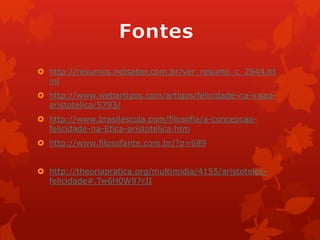  http://resumos.netsaber.com.br/ver_resumo_c_2944.ht
ml
 http://www.webartigos.com/artigos/felicidade-na-visao-
aristotelica/5793/
 http://www.brasilescola.com/filosofia/a-concepcao-
felicidade-na-Etica-aristotelica.htm
 http://www.filosofante.com.br/?p=689
 http://theoriapratica.org/multimidia/4155/aristoteles-
felicidade#.Tw6H0W97rJI
 