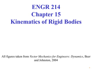 1
All figures taken from Vector Mechanics for Engineers: Dynamics, Beer
and Johnston, 2004
ENGR 214
Chapter 15
Kinematics of Rigid Bodies
 