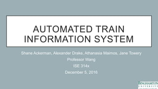 AUTOMATED TRAIN
INFORMATION SYSTEM
Shane Ackerman, Alexander Drake, Athanasia Maimos, Jane Towery
Professor Wang
ISE 314x
December 5, 2016
 