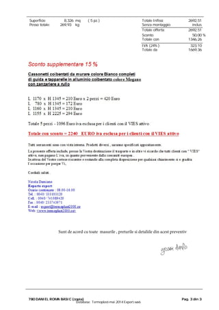 Superficie
totale:
8,326 mq ( 5 pz.) Totale Infissi:
Senza montaggio:
2692,51
inclus269,93Pesso totale: kg
Totale offerta: 2692,51
%Sconto: 50,00
Totale con
sconto:
1346,26
IVA (24%): 323,10
Totale da
pagare:
1669,36
Pag. 3 din 3780 DANIEL ROMA BASIC (copia)
Database: Termoplast-mai 2014 Export.wa6
Sunt de acord cu toate masurile , preturile si detaliile din acest preventiv
 