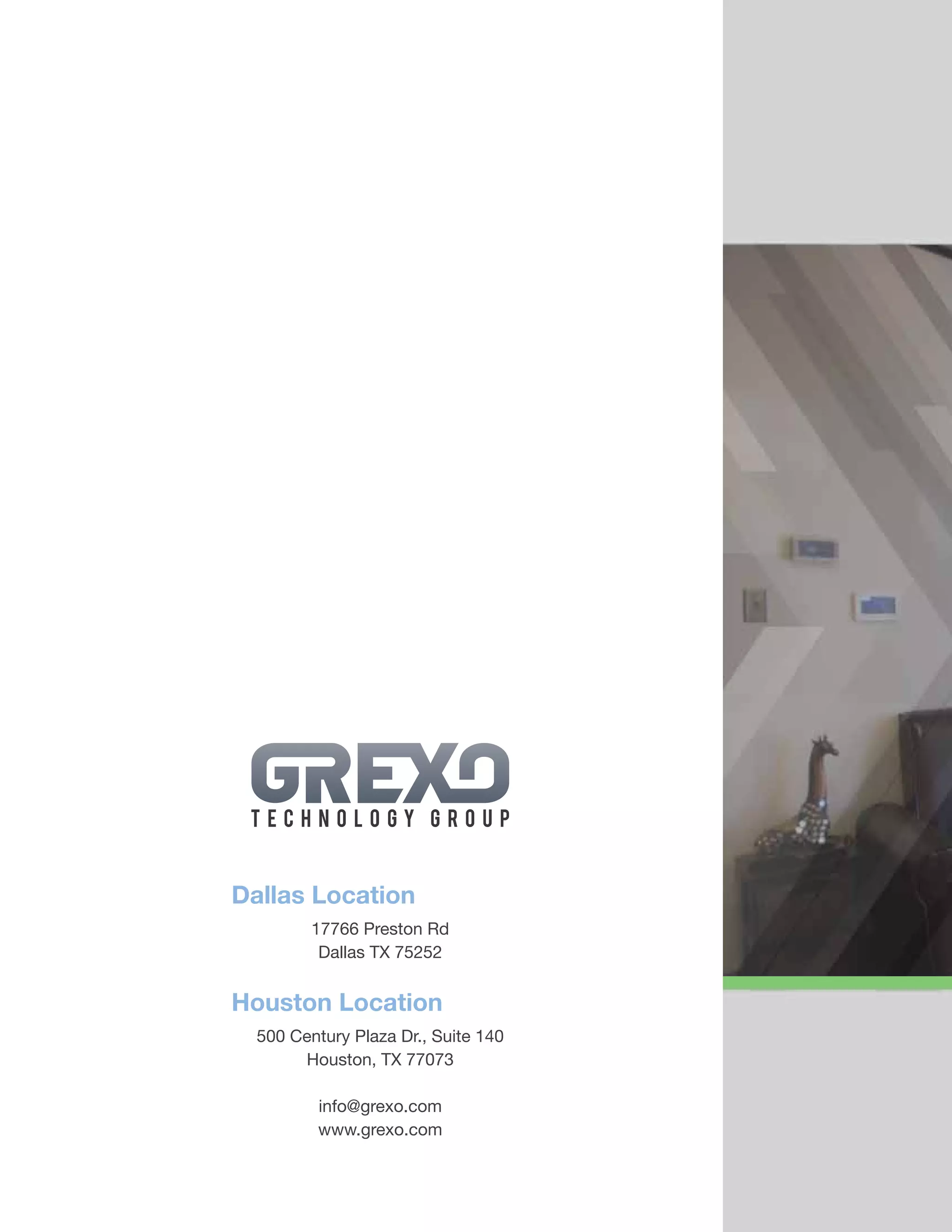 Dallas Location
17766 Preston Rd
Dallas TX 75252
Houston Location
500 Century Plaza Dr., Suite 140
Houston, TX 77073
info@grexo.com
www.grexo.com
 