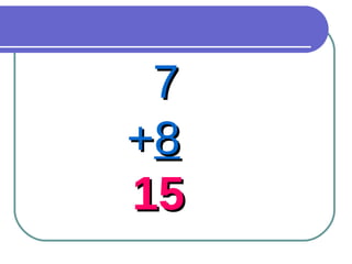 7 + 8 15 