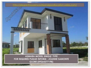 ASMARA MODEL SINGLE TYPE
FOR INQUIRES PLEASE INFORM : JOANNE SAMONTE
GLOBE (09264377198)
http://eleganthouseincaviteandgoodlocation.webs.com/
 