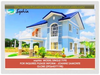 http://eleganthouseincaviteandgoodlocation.webs.com/ 
sophia MODEL SINGLE TYPE 
FOR INQUIRES PLEASE INFORM : JOANNE SAMONTE 
GLOBE (09264377198) 
 