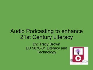 Audio Podcasting to enhance 21st Century Literacy By: Tracy Brown ED 5670-01 Literacy and Technology 