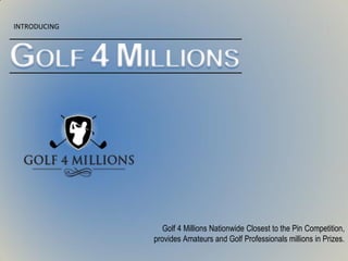INTRODUCING
Golf 4 Millions Nationwide Closest to the Pin Competition,
provides Amateurs and Golf Professionals millions in Prizes.
 