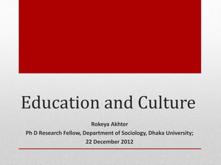 Education and Culture
Rokeya Akhter
Ph D Research Fellow, Department of Sociology, Dhaka University;
22 December 2012
 