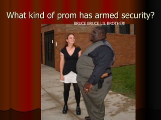 What kind of prom has armed security? BRUCE BRUCE LIL BROTHER! 