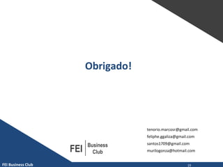 FEI Business Club
FEI
Business
Club
Obrigado!
tenorio.marcosr@gmail.com
feliphe.ggaliza@gmail.com
santos1709@gmail.com
murilogonza@hotmail.com
19
 