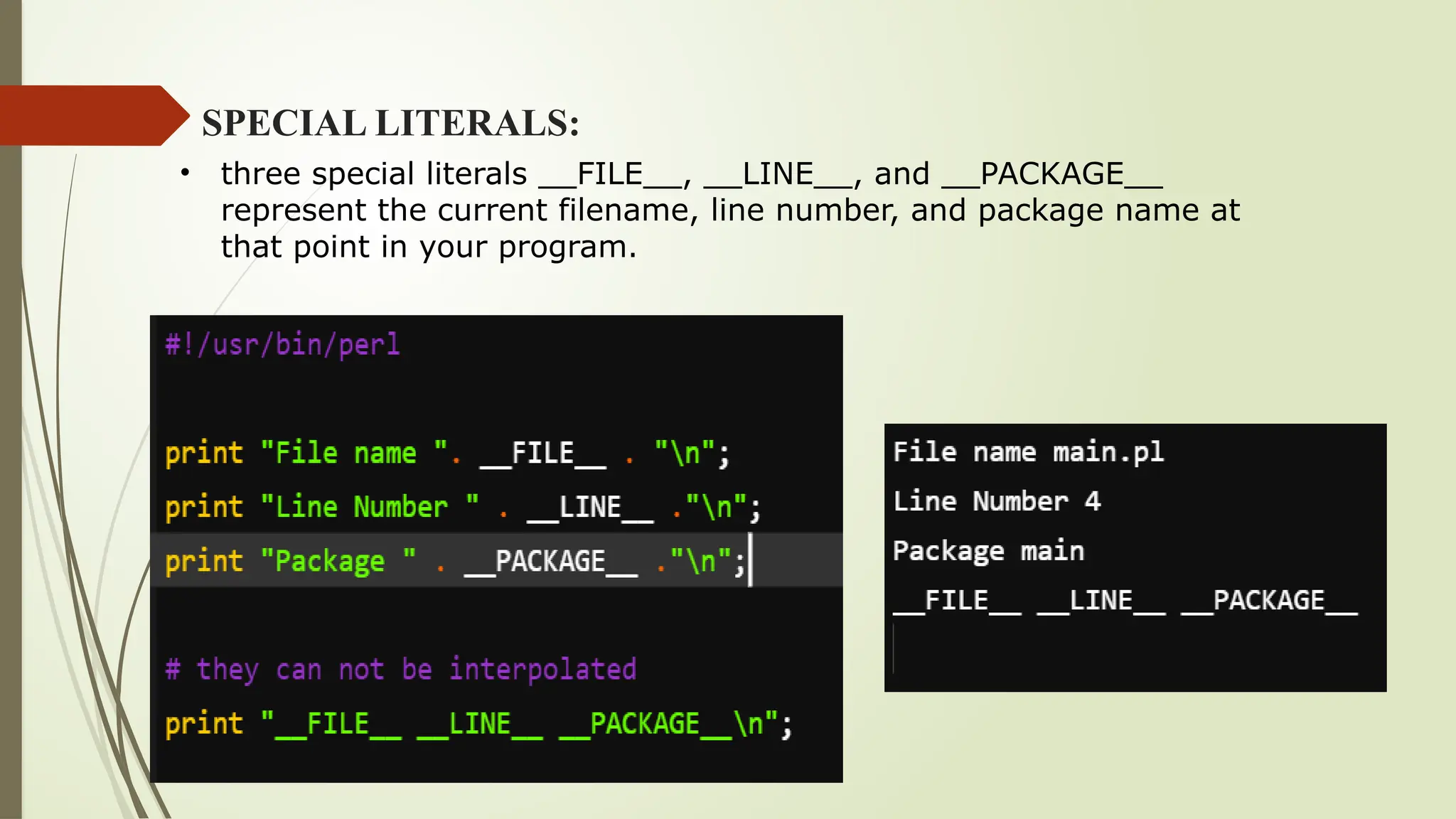 SPECIAL LITERALS:
• three special literals __FILE__, __LINE__, and __PACKAGE__
represent the current filename, line number, and package name at
that point in your program.
 