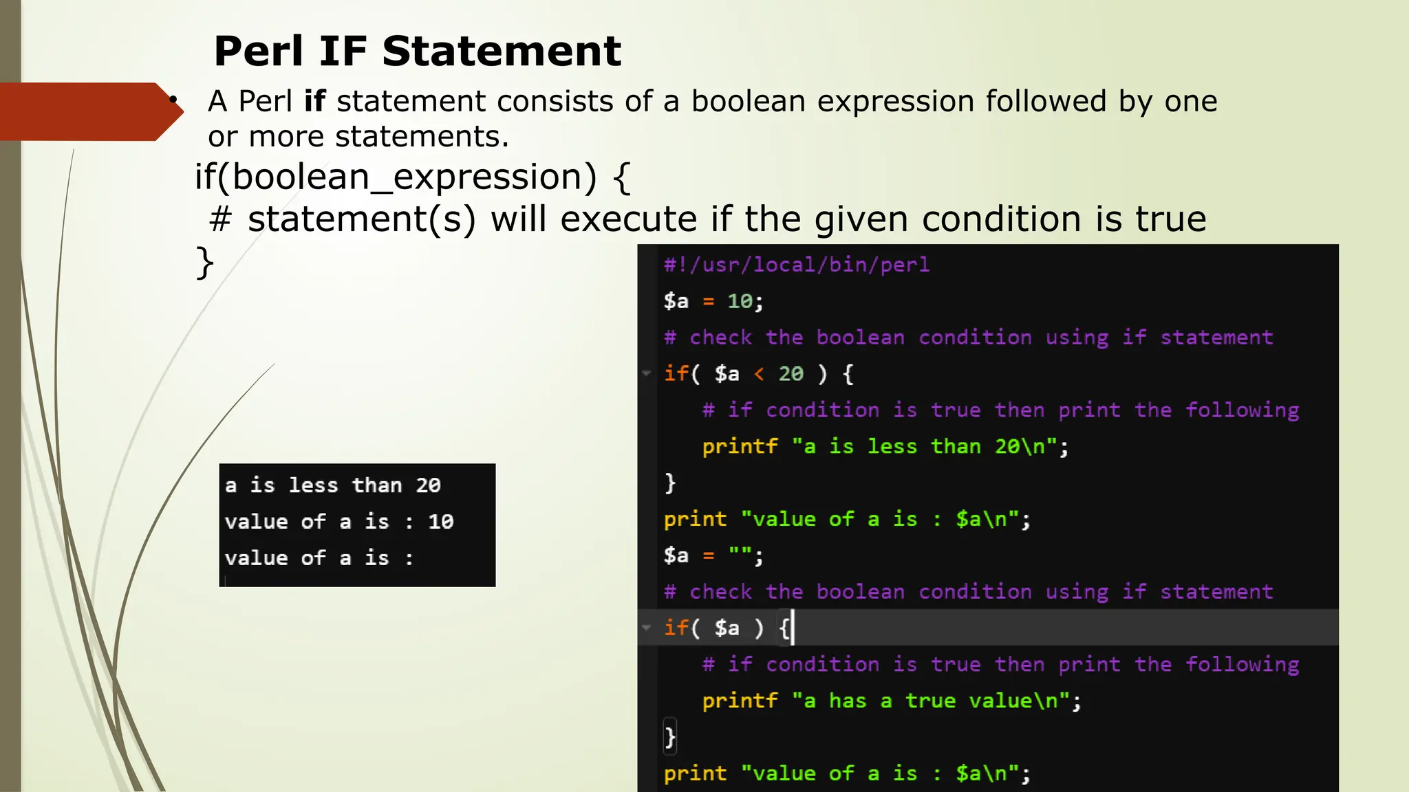 Perl IF Statement
• A Perl if statement consists of a boolean expression followed by one
or more statements.
if(boolean_expression) {
# statement(s) will execute if the given condition is true
}
 