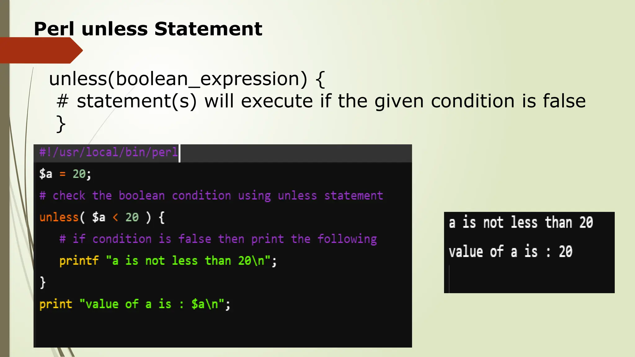 Perl unless Statement
unless(boolean_expression) {
# statement(s) will execute if the given condition is false
}
 