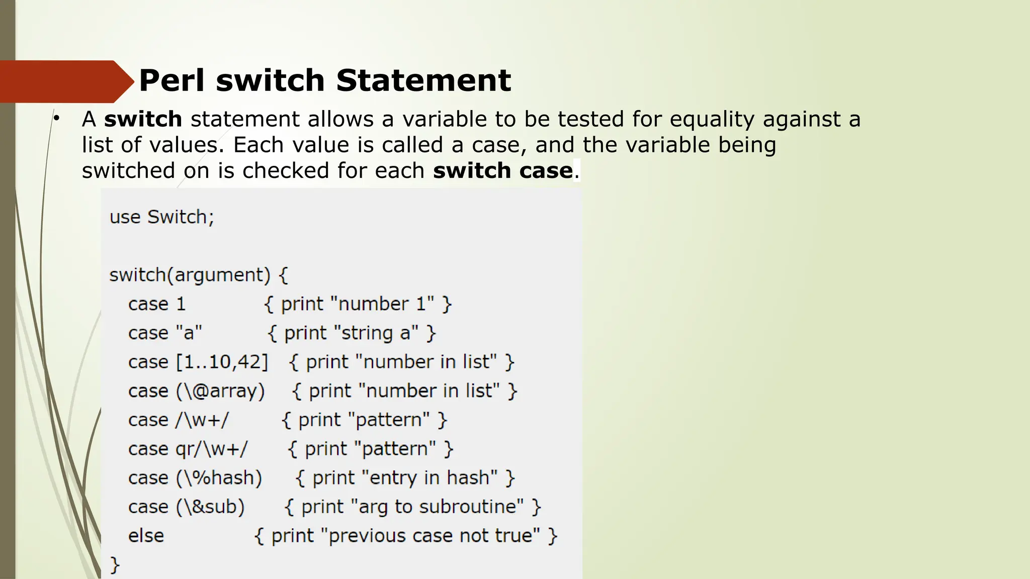 Perl switch Statement
• A switch statement allows a variable to be tested for equality against a
list of values. Each value is called a case, and the variable being
switched on is checked for each switch case.
 