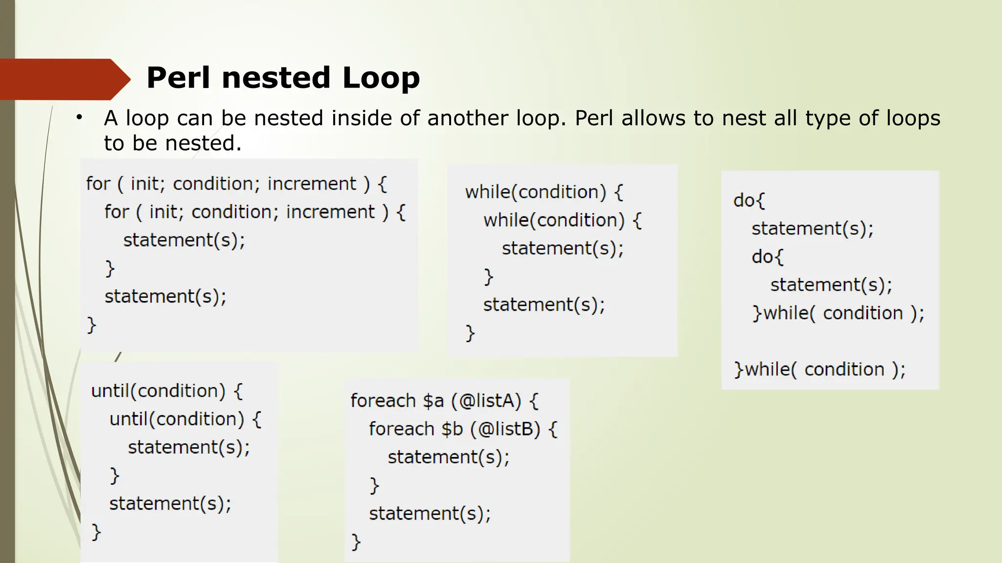 Perl nested Loop
• A loop can be nested inside of another loop. Perl allows to nest all type of loops
to be nested.
 