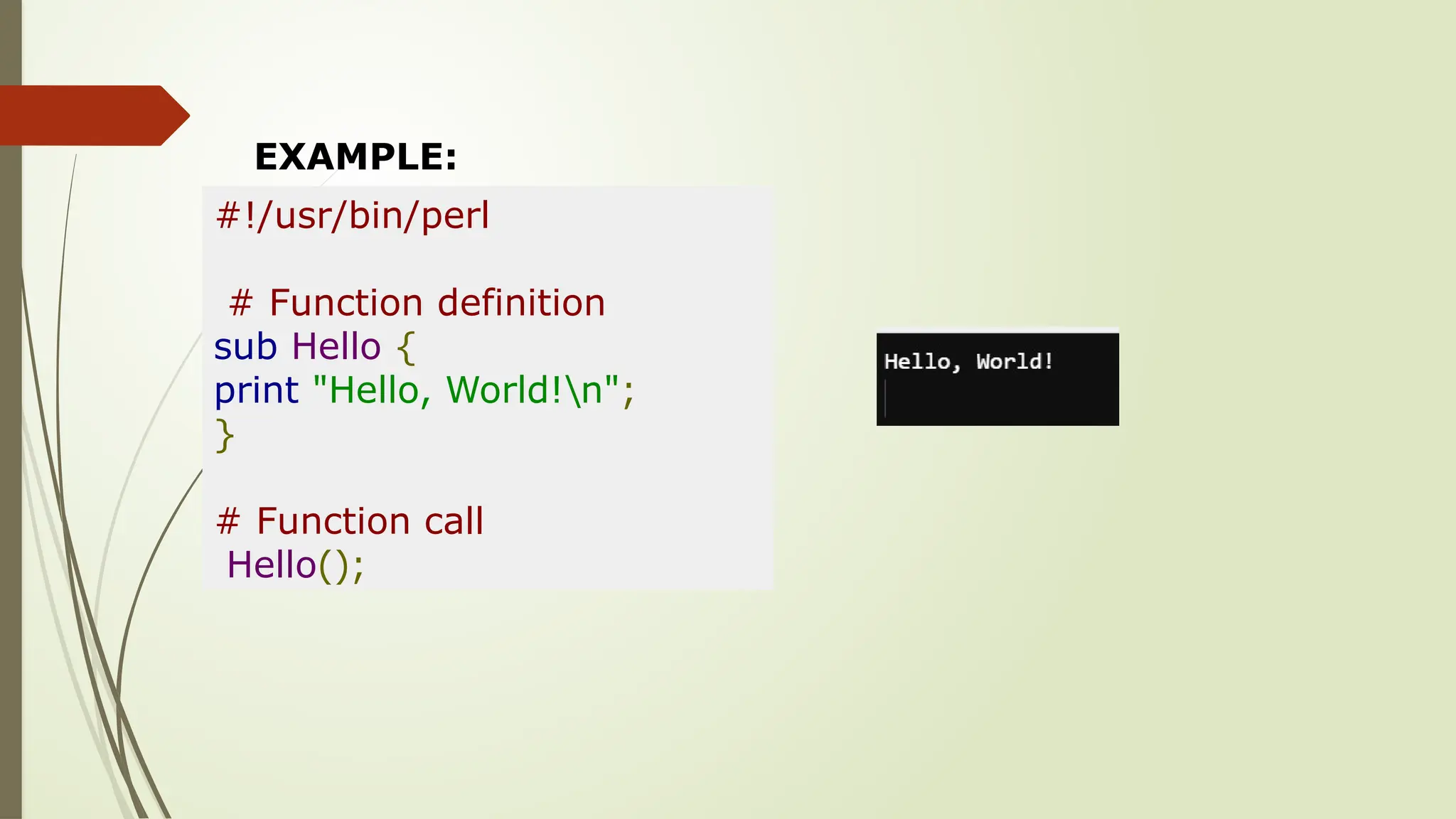 EXAMPLE:
#!/usr/bin/perl
# Function definition
sub Hello {
print "Hello, World!n";
}
# Function call
Hello();
 