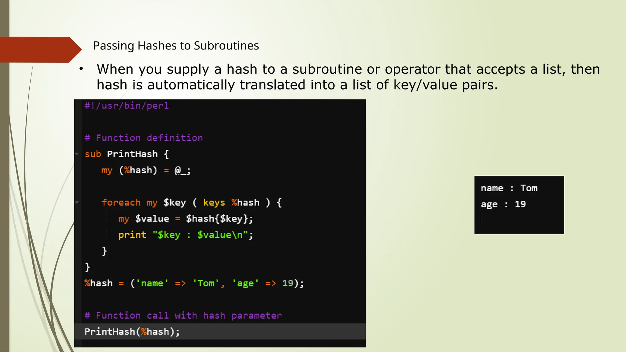 Passing Hashes to Subroutines
• When you supply a hash to a subroutine or operator that accepts a list, then
hash is automatically translated into a list of key/value pairs.
 