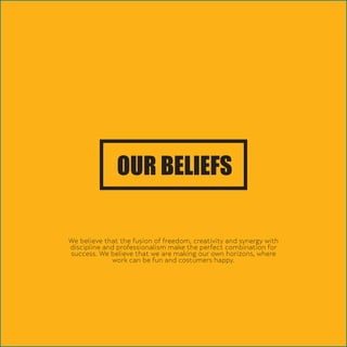 We believe that the fusion of freedom, creativity and synergy with
discipline and professionalism make the perfect combination for
success. We believe that we are making our own horizons, where
work can be fun and costumers happy.
OUR BELIEFS
 