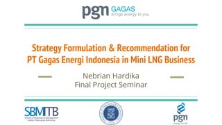 Strategy Formulation & Recommendation for
PT Gagas Energi Indonesia in Mini LNG Business
Nebrian Hardika
Final Project Seminar
 