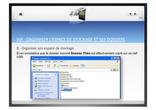 VIII	
  -­‐	
  ORGANISER	
  L’ESPACE	
  DE	
  STOCKAGE	
  ET	
  SES	
  DOSSIERS	
  
B	
  -­‐	
  Organiser	
  son	
  espace	
  de	
  stockage	
  	
  
Et on constatera que le dossier nommé Dossier Théo est effectivement copié sur sa clef
USB
104	
  
THEOTISTET.C.
 