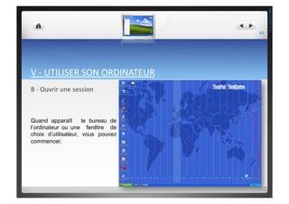 V	
  -­‐	
  UTILISER	
  SON	
  ORDINATEUR	
  	
  
B	
  -­‐	
  Ouvrir	
  une	
  session	
  	
  	
  
Quand apparaît le bureau de
l’ordinateur ou une fenêtre de
choix d’utilisateur, vous pouvez
commencer.
33	
  
THEOTISTET.C.
 