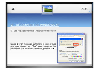 VI	
  -­‐	
  DÉCOUVERTE	
  DE	
  WINDOWS	
  XP	
  
D	
  -­‐	
  Les	
  réglages	
  de	
  base	
  -­‐	
  résolu;on	
  de	
  l’écran	
  
Etape 6 : Un message s’affichera et vous n’avez
plus qu’a cliquez sur "Oui" pour conserver les
paramètres que vous avez demandé, puis sur "OK"
57	
  
THEOTISTET.C.
 