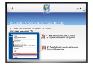 VII	
  -­‐	
  GÉRER	
  SES	
  DOSSIERS	
  ET	
  SES	
  FICHIERS	
  
A	
  -­‐	
  Créer,	
  renommer	
  et	
  supprimer	
  un	
  dossier	
  
1°) Avec le bouton droit de la souris
On clique sur le dossier à supprimer
2°) Avec le bouton gauche de la souris
On choisi Supprimer
SUPPRIMER UN DOSSIER ? ! !
66	
  
THEOTISTET.C.
 