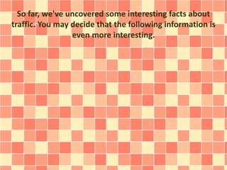 So far, we've uncovered some interesting facts about
traffic. You may decide that the following information is
even more interesting.
 