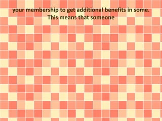 your membership to get additional benefits in some.
This means that someone
 
