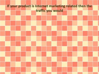 If your product is Internet marketing related then the
traffic you would
 