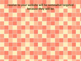 receive to your website will be somewhat targeted
because they will be
 