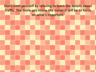 Don't limit yourself by refusing to learn the details about
traffic. The more you know, the easier it will be to focus
on what's important.
 