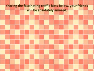 sharing the fascinating traffic facts below, your friends
will be absolutely amazed.
 