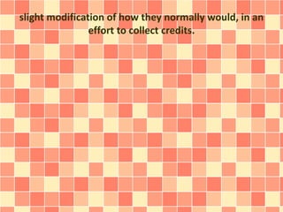 slight modification of how they normally would, in an
effort to collect credits.
 